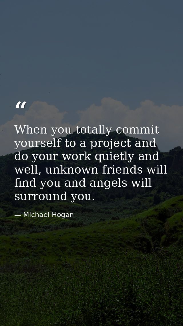 When you totally commit yourself to a project and do your work quietly and well, unknown friends will find you and angel — Michael Hogan