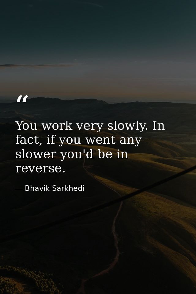 You work very slowly. In fact, if you went any slower you'd be in reverse. — Bhavik Sarkhedi