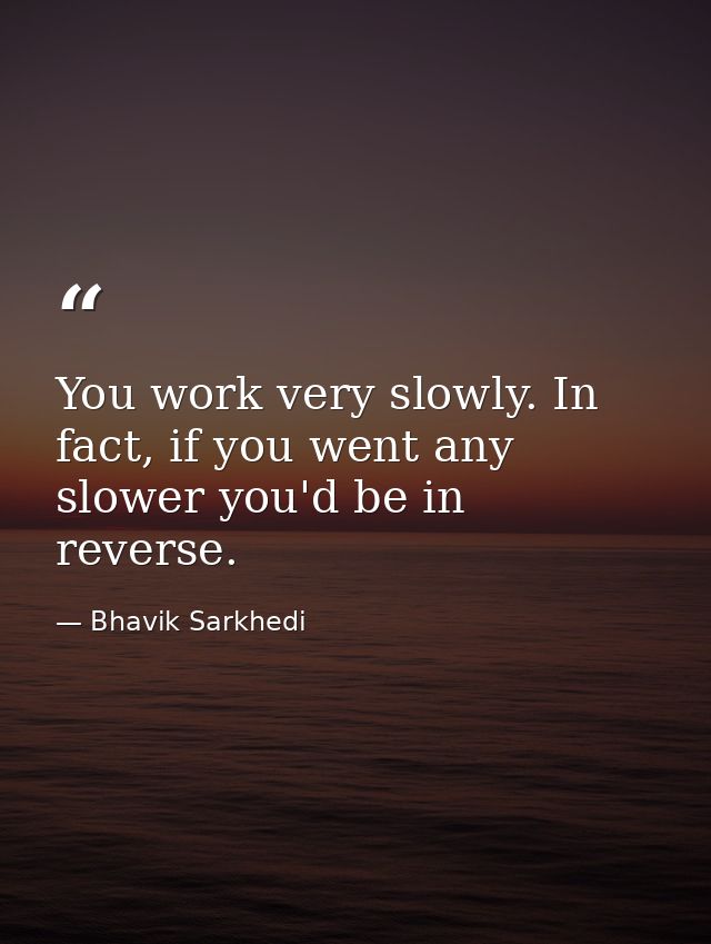 You work very slowly. In fact, if you went any slower you'd be in reverse. — Bhavik Sarkhedi