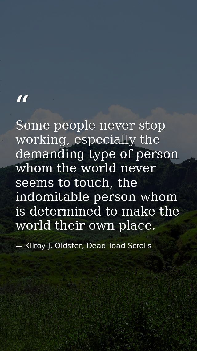 Some people never stop working, especially the demanding type of person whom the world never seems to touch, the indomit — Kilroy J. Oldster, Dead Toad Scrolls