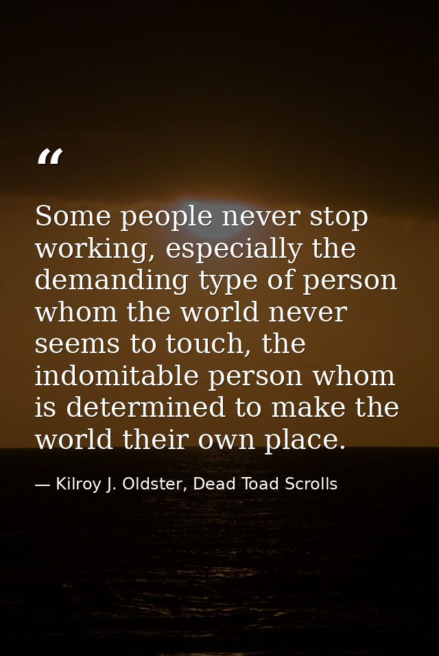 Some people never stop working, especially the demanding type of person whom the world never seems to touch, the indomit — Kilroy J. Oldster, Dead Toad Scrolls