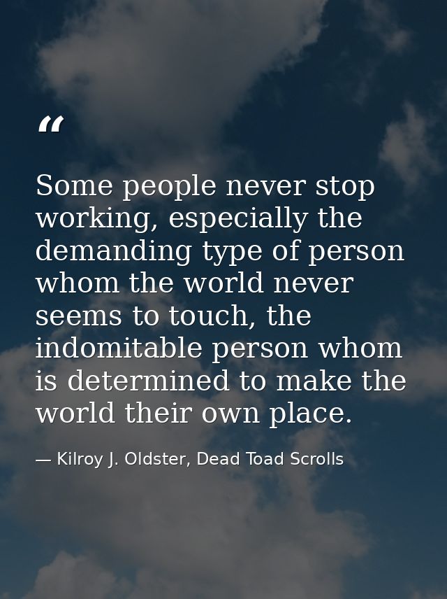Some people never stop working, especially the demanding type of person whom the world never seems to touch, the indomit — Kilroy J. Oldster, Dead Toad Scrolls