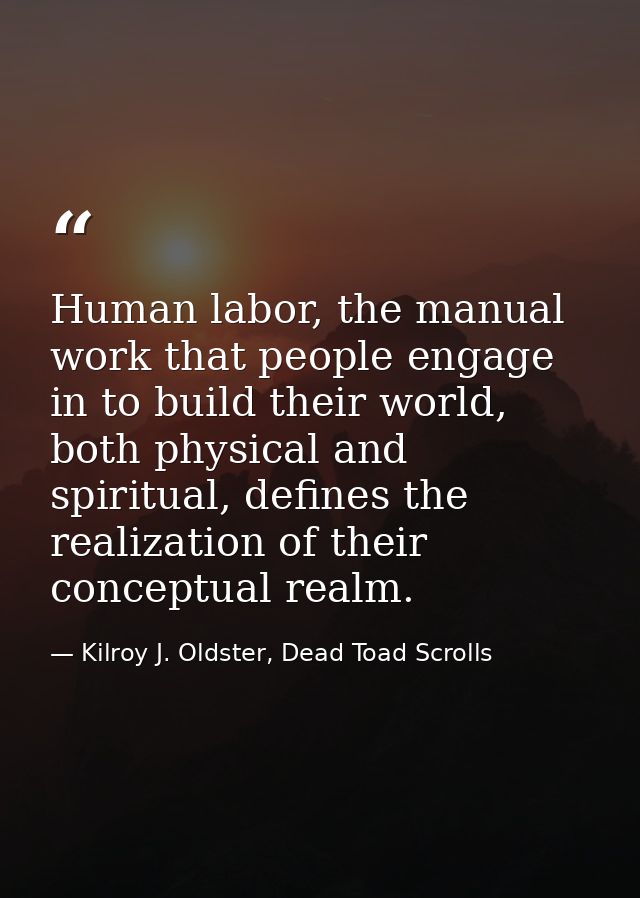 Human labor, the manual work that people engage in to build their world, both physical and spiritual, defines the realiz — Kilroy J. Oldster, Dead Toad Scrolls