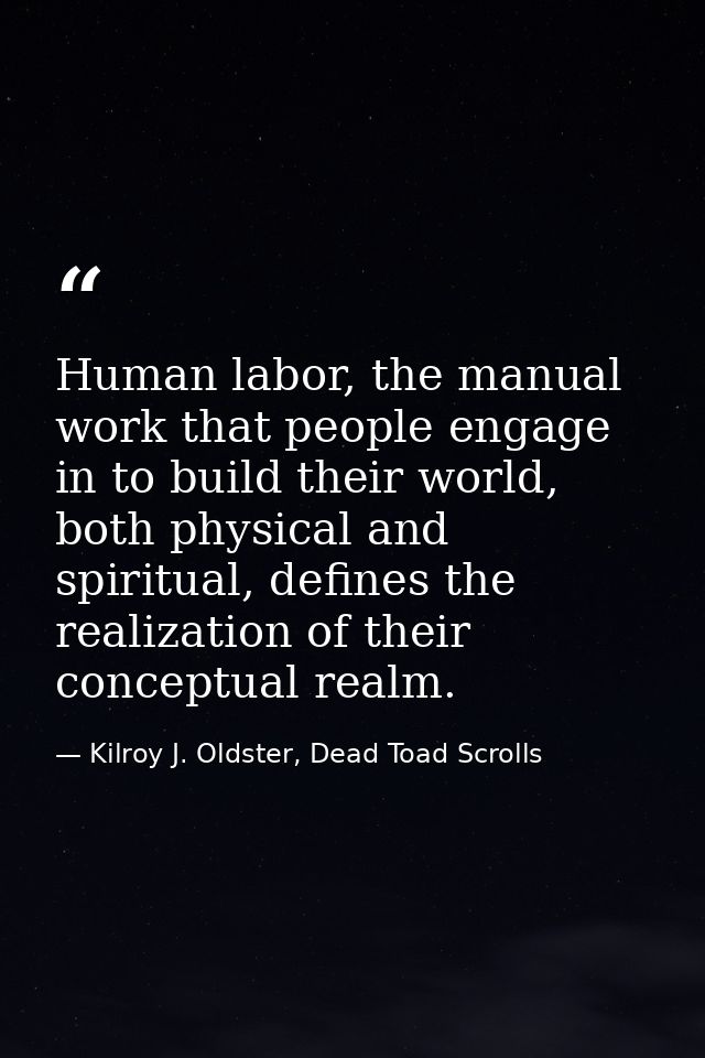 Human labor, the manual work that people engage in to build their world, both physical and spiritual, defines the realiz — Kilroy J. Oldster, Dead Toad Scrolls