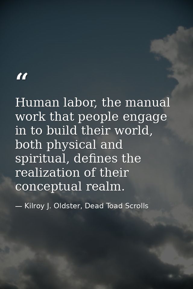Human labor, the manual work that people engage in to build their world, both physical and spiritual, defines the realiz — Kilroy J. Oldster, Dead Toad Scrolls