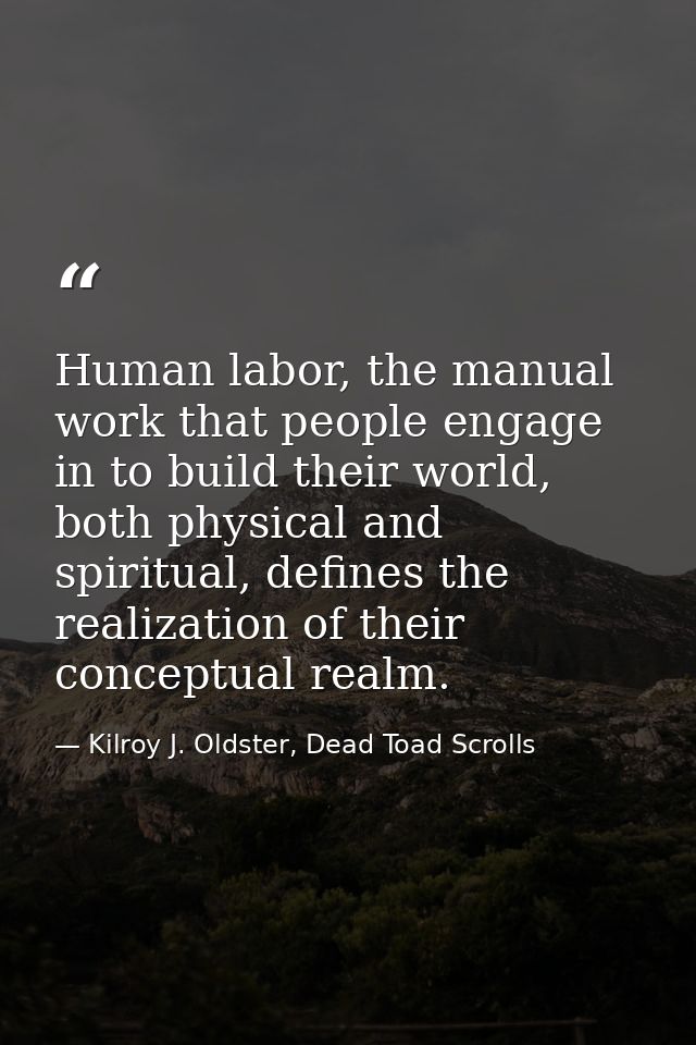 Human labor, the manual work that people engage in to build their world, both physical and spiritual, defines the realiz — Kilroy J. Oldster, Dead Toad Scrolls
