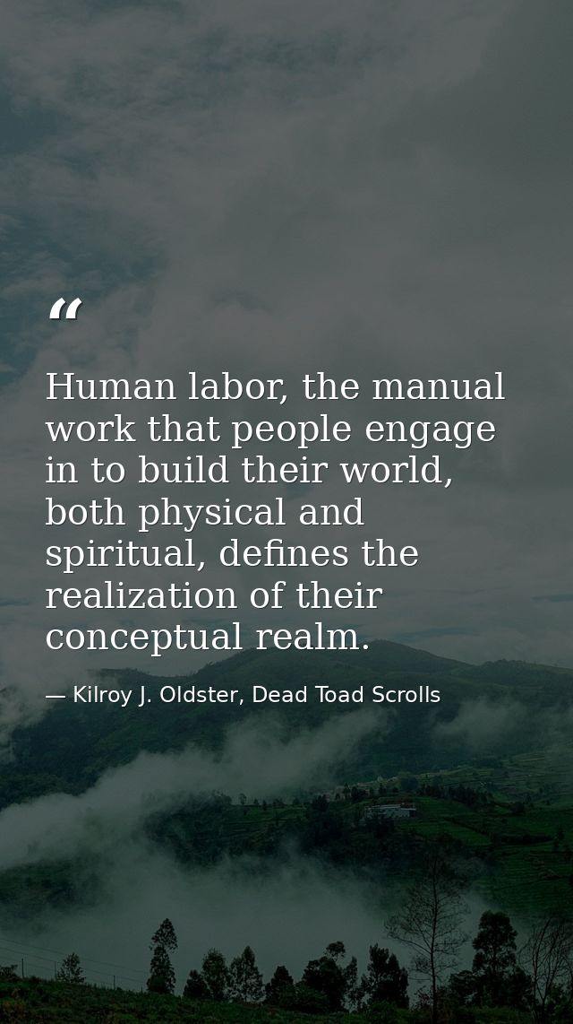 Human labor, the manual work that people engage in to build their world, both physical and spiritual, defines the realiz — Kilroy J. Oldster, Dead Toad Scrolls