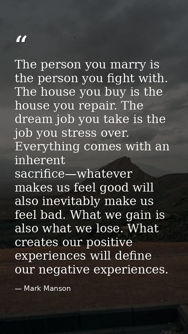 The person you marry is the person you fight with. The house you buy is the house you repair. The dream job you take is  — Mark Manson