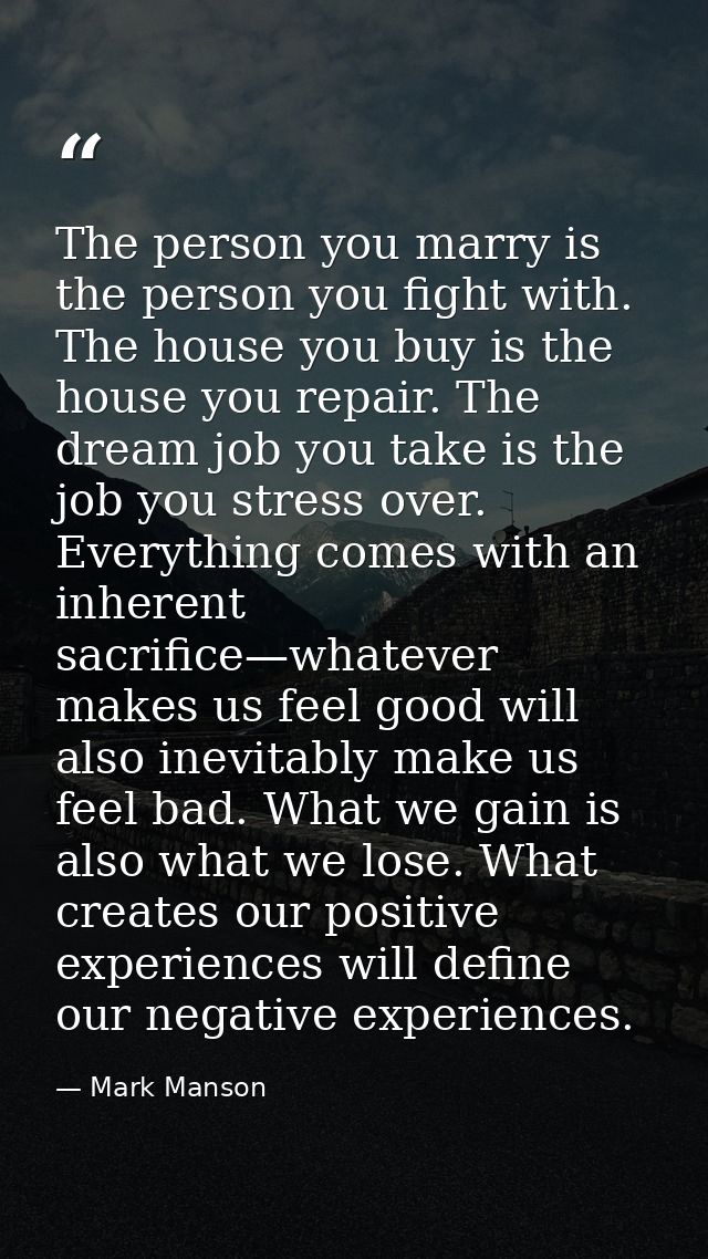 The person you marry is the person you fight with. The house you buy is the house you repair. The dream job you take is  — Mark Manson