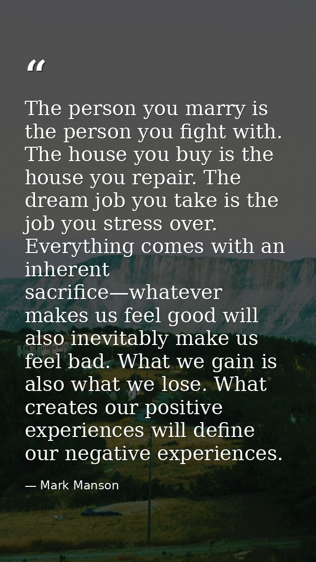 The person you marry is the person you fight with. The house you buy is the house you repair. The dream job you take is  — Mark Manson