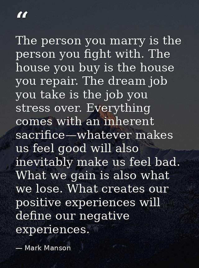 The person you marry is the person you fight with. The house you buy is the house you repair. The dream job you take is  — Mark Manson
