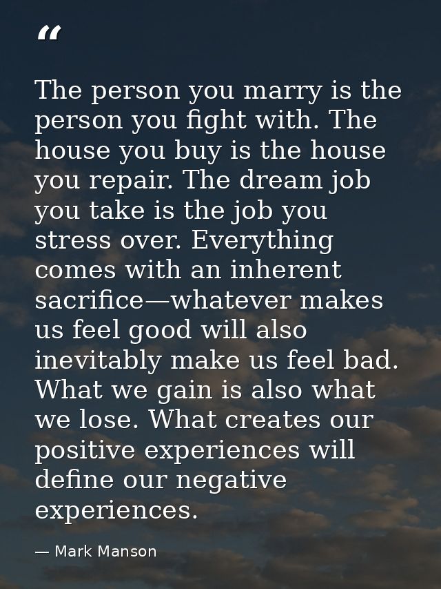 The person you marry is the person you fight with. The house you buy is the house you repair. The dream job you take is  — Mark Manson