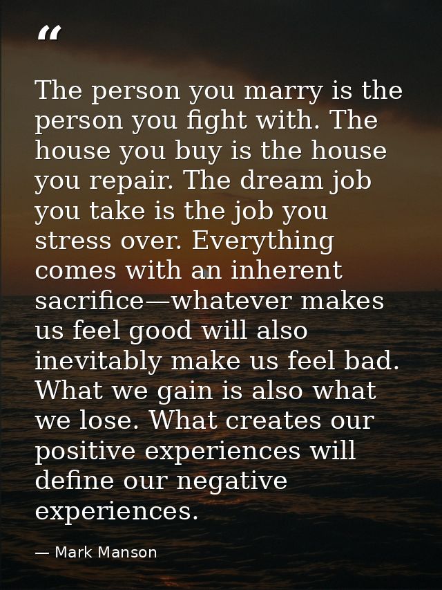 The person you marry is the person you fight with. The house you buy is the house you repair. The dream job you take is  — Mark Manson