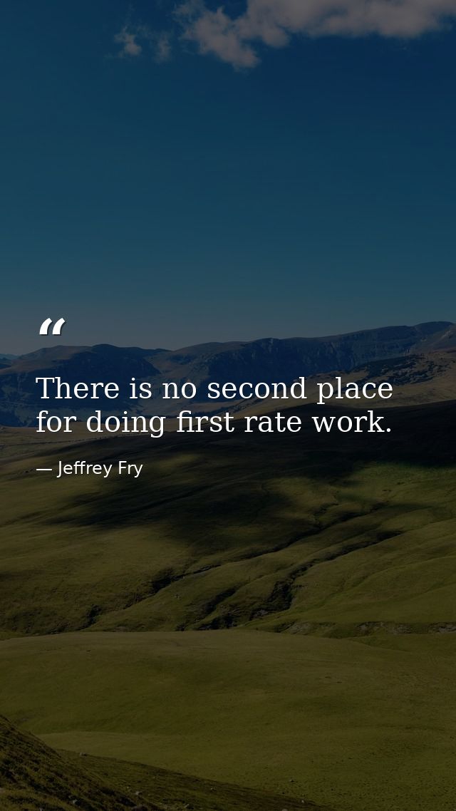 There is no second place for doing first rate work. — Jeffrey Fry
