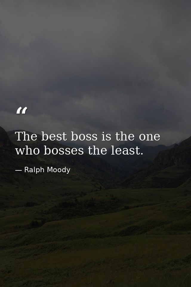 The best boss is the one who bosses the least. — Ralph Moody