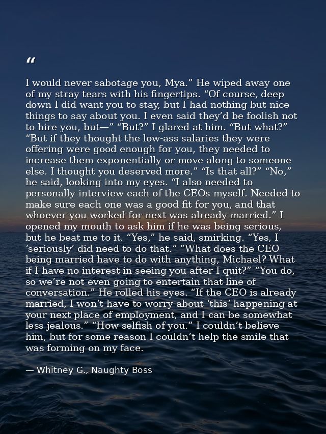 I would never sabotage you, Mya.” He wiped away one of my stray tears with his fingertips. “Of course, deep down I did w — Whitney G., Naughty Boss