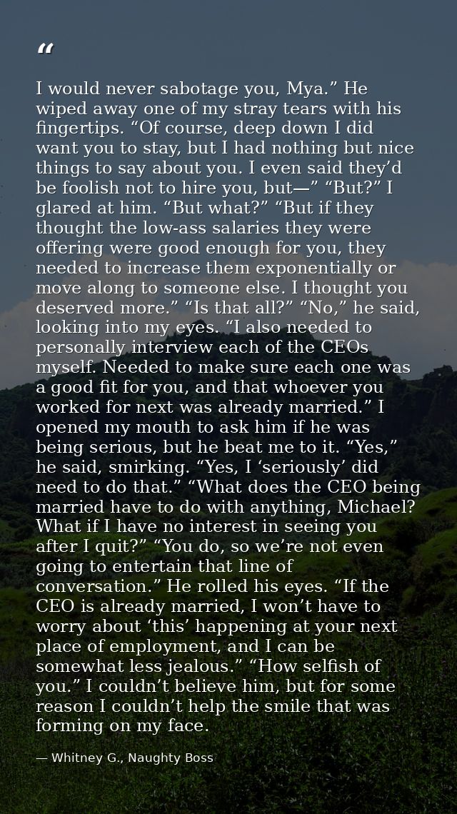 I would never sabotage you, Mya.” He wiped away one of my stray tears with his fingertips. “Of course, deep down I did w — Whitney G., Naughty Boss