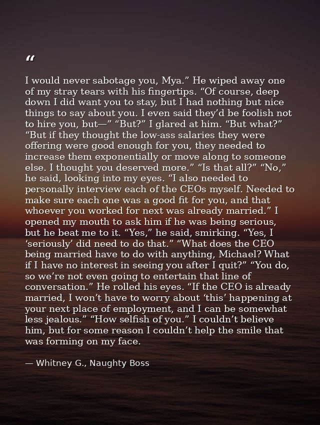I would never sabotage you, Mya.” He wiped away one of my stray tears with his fingertips. “Of course, deep down I did w — Whitney G., Naughty Boss