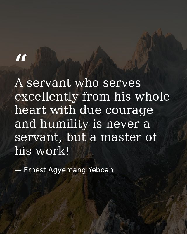 A servant who serves excellently from his whole heart with due courage and humility is never a servant, but a master of  — Ernest Agyemang Yeboah