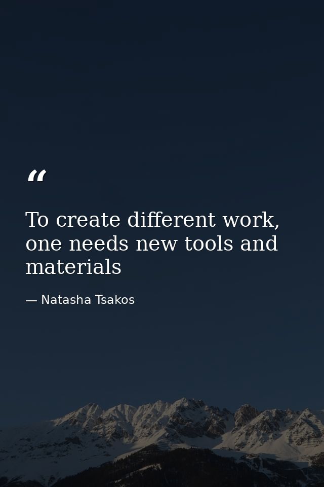 To create different work, one needs new tools and materials — Natasha Tsakos