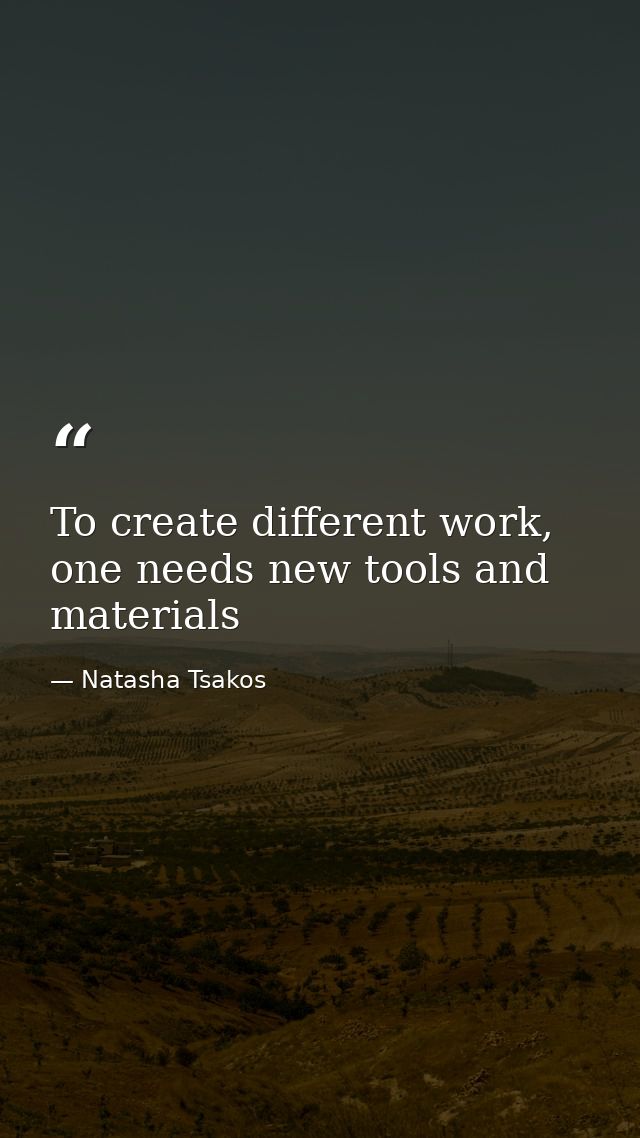 To create different work, one needs new tools and materials — Natasha Tsakos