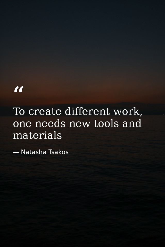 To create different work, one needs new tools and materials — Natasha Tsakos
