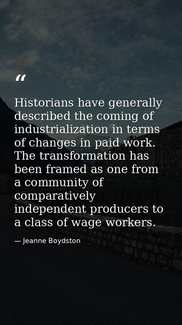 Historians have generally described the coming of industrialization in terms of changes in paid work. The transformation — Jeanne Boydston