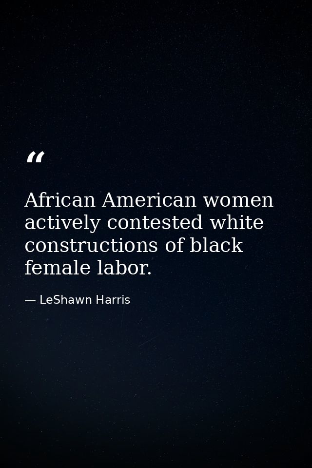 African American women actively contested white constructions of black female labor. — LeShawn Harris