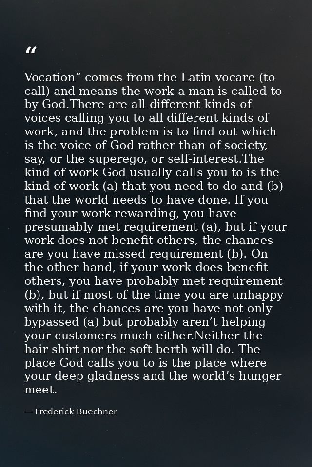 Vocation” comes from the Latin vocare (to call) and means the work a man is called to by God.There are all different kin — Frederick Buechner