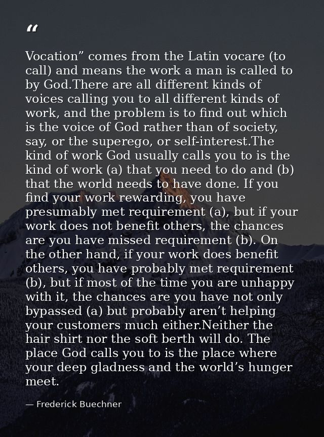 Vocation” comes from the Latin vocare (to call) and means the work a man is called to by God.There are all different kin — Frederick Buechner