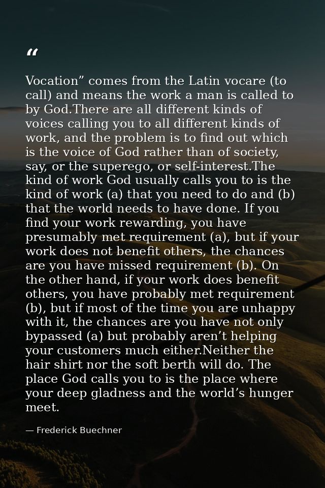 Vocation” comes from the Latin vocare (to call) and means the work a man is called to by God.There are all different kin — Frederick Buechner