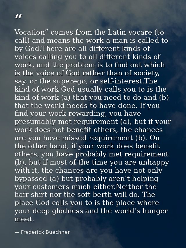 Vocation” comes from the Latin vocare (to call) and means the work a man is called to by God.There are all different kin — Frederick Buechner