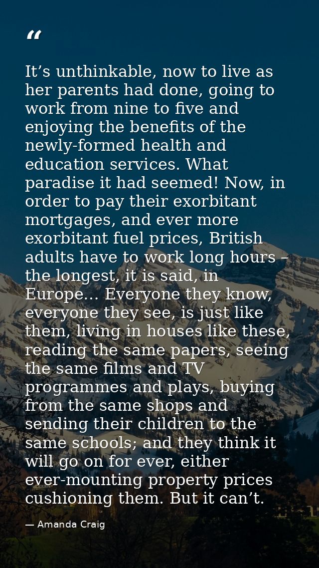 It’s unthinkable, now to live as her parents had done, going to work from nine to five and enjoying the benefits of the  — Amanda Craig