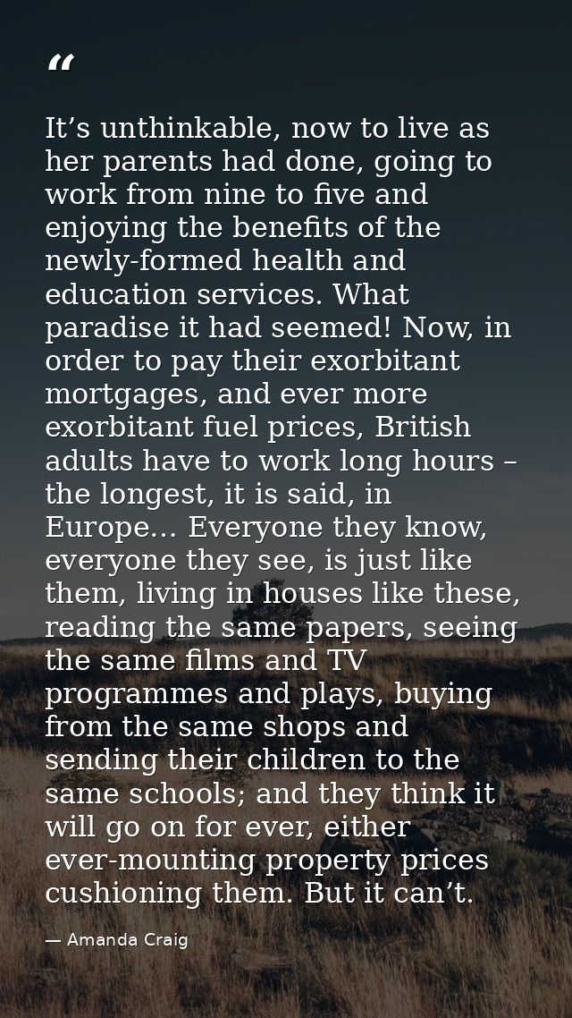 It’s unthinkable, now to live as her parents had done, going to work from nine to five and enjoying the benefits of the  — Amanda Craig