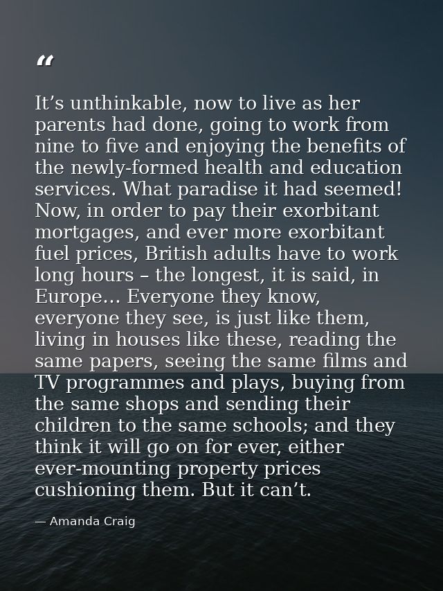 It’s unthinkable, now to live as her parents had done, going to work from nine to five and enjoying the benefits of the  — Amanda Craig