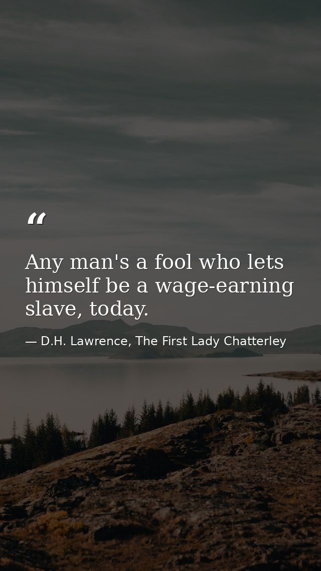 Any man's a fool who lets himself be a wage-earning slave, today. — D.H. Lawrence, The First Lady Chatterley