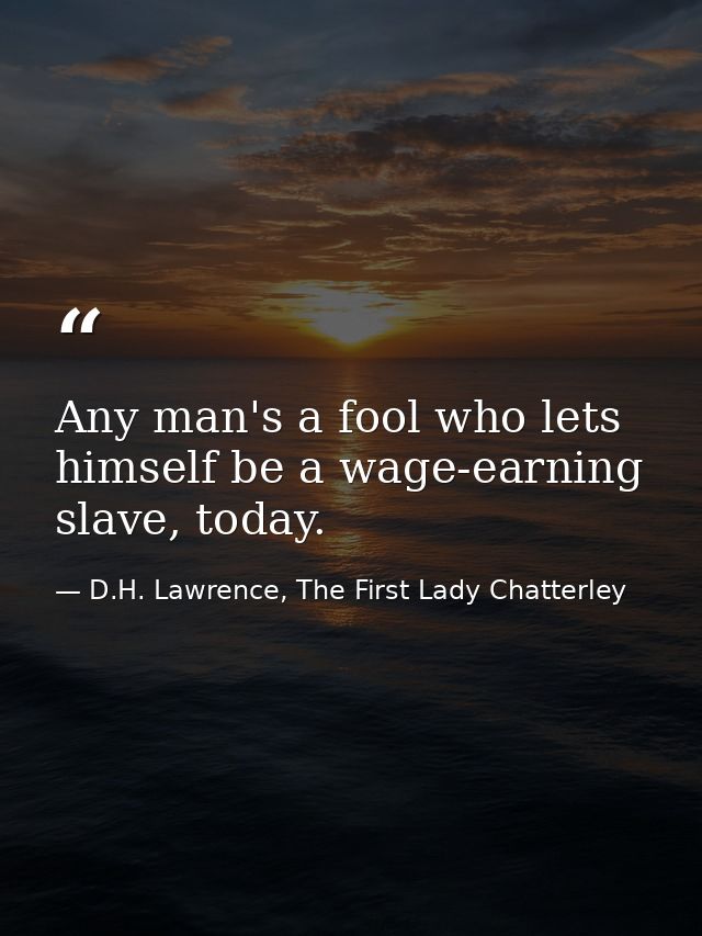 Any man's a fool who lets himself be a wage-earning slave, today. — D.H. Lawrence, The First Lady Chatterley