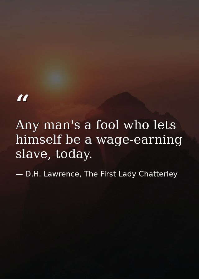 Any man's a fool who lets himself be a wage-earning slave, today. — D.H. Lawrence, The First Lady Chatterley