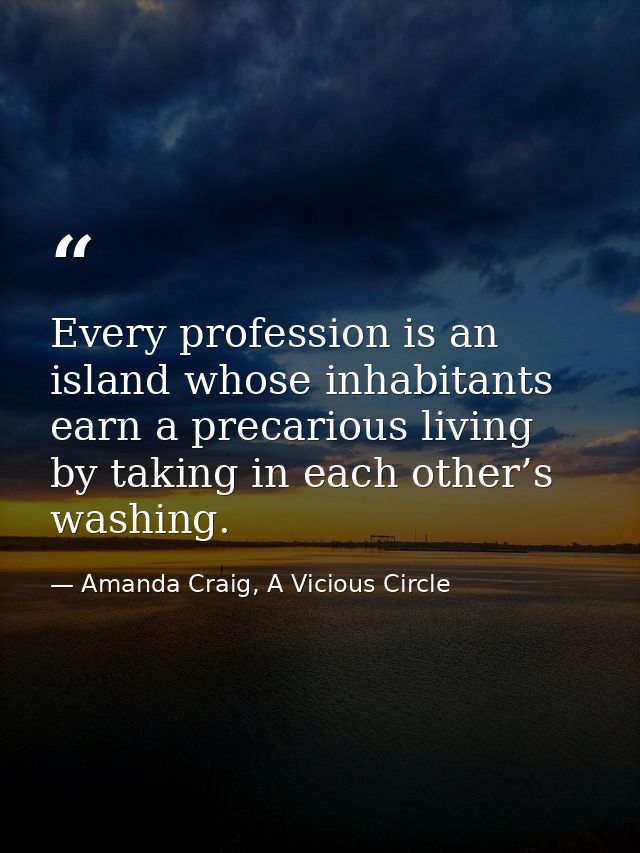 Every profession is an island whose inhabitants earn a precarious living by taking in each other’s washing. — Amanda Craig, A Vicious Circle