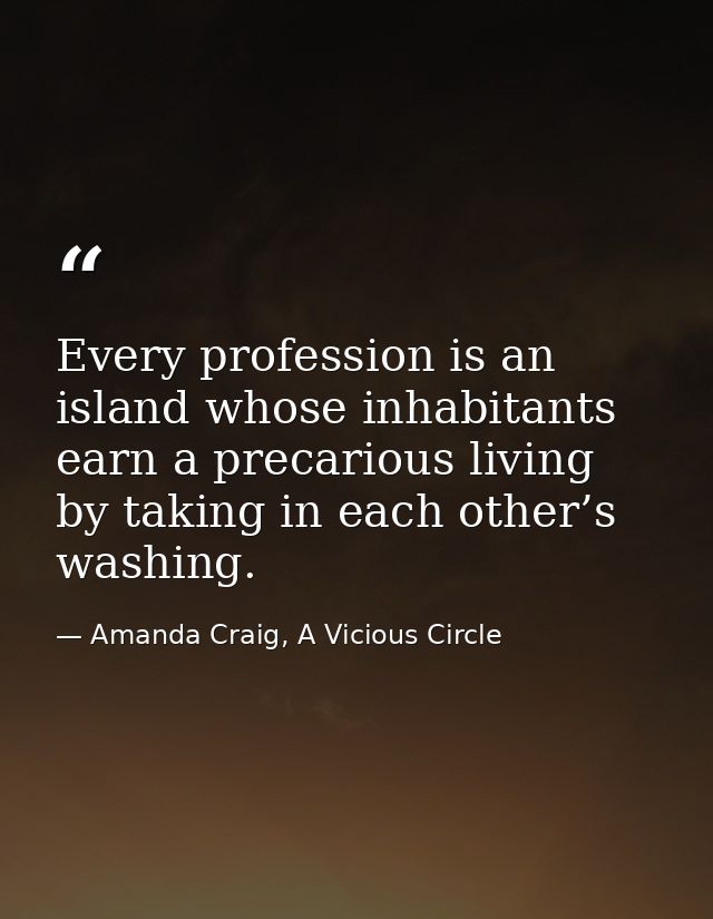 Every profession is an island whose inhabitants earn a precarious living by taking in each other’s washing. — Amanda Craig, A Vicious Circle