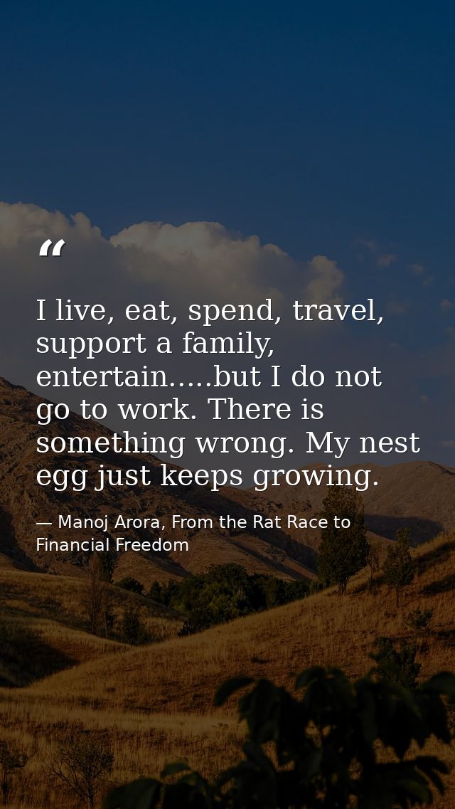 I live, eat, spend, travel, support a family, entertain.....but I do not go to work. There is something wrong. My nest e — Manoj Arora, From the Rat Race to Financial Freedom