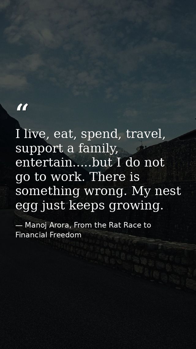 I live, eat, spend, travel, support a family, entertain.....but I do not go to work. There is something wrong. My nest e — Manoj Arora, From the Rat Race to Financial Freedom