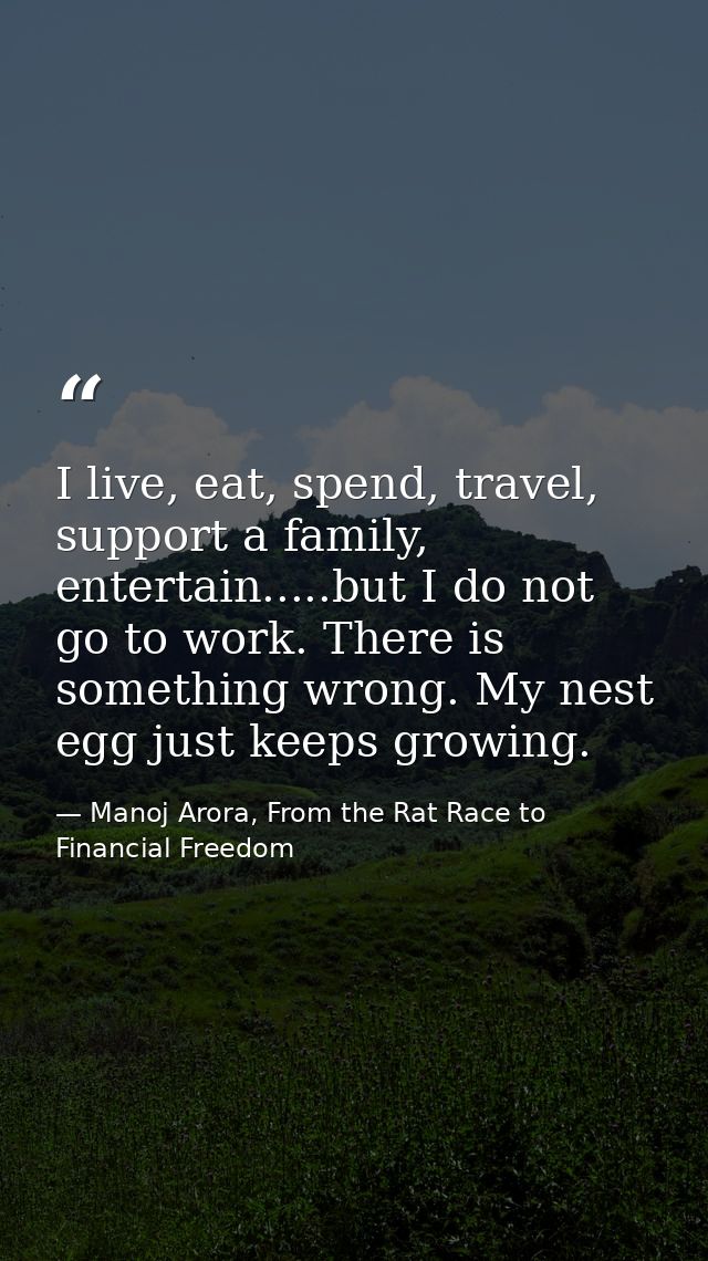 I live, eat, spend, travel, support a family, entertain.....but I do not go to work. There is something wrong. My nest e — Manoj Arora, From the Rat Race to Financial Freedom