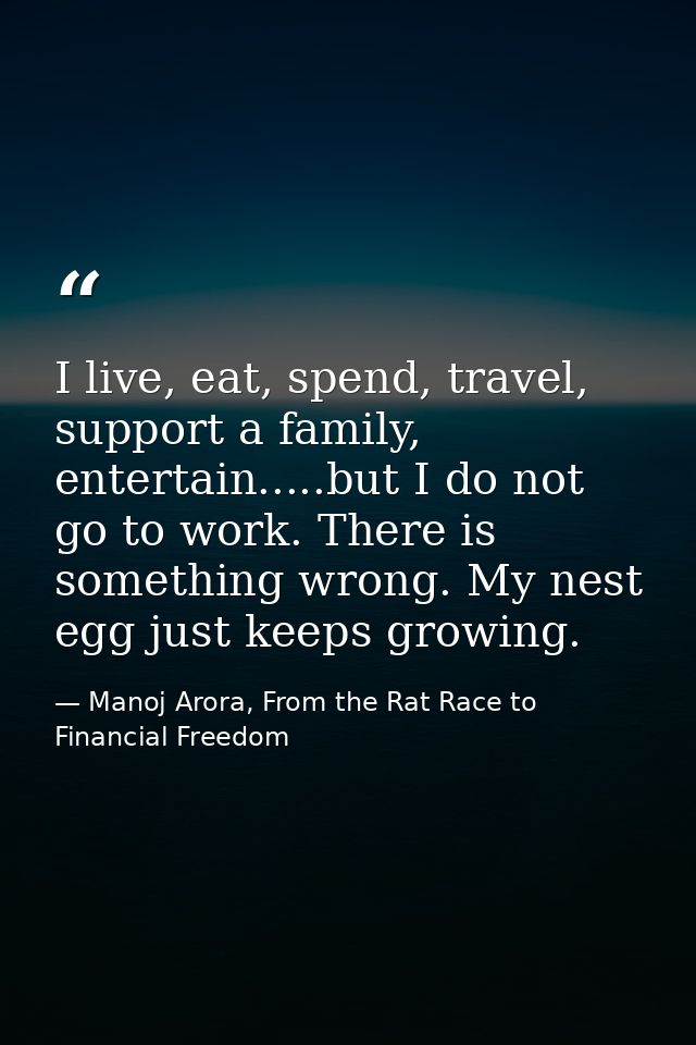 I live, eat, spend, travel, support a family, entertain.....but I do not go to work. There is something wrong. My nest e — Manoj Arora, From the Rat Race to Financial Freedom
