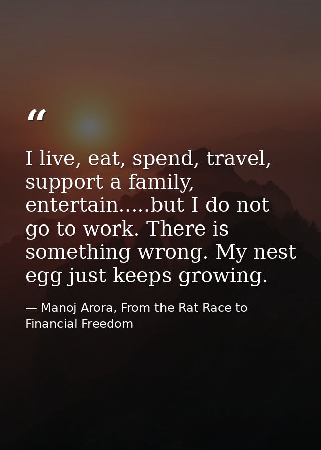 I live, eat, spend, travel, support a family, entertain.....but I do not go to work. There is something wrong. My nest e — Manoj Arora, From the Rat Race to Financial Freedom