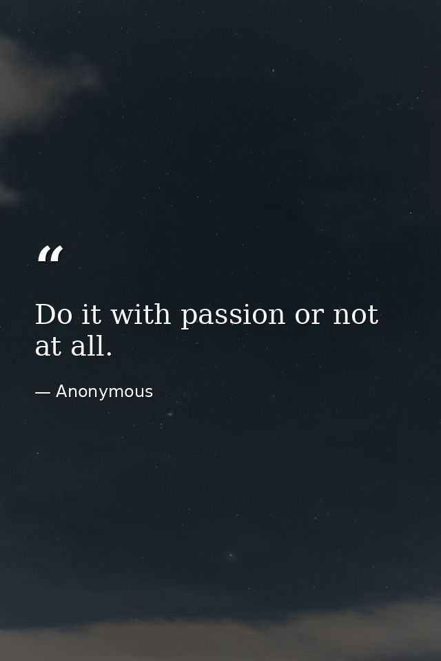 Do it with passion or not at all. — Anonymous