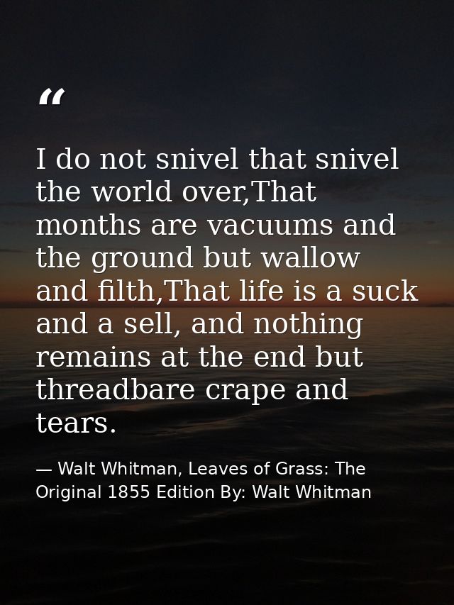 I do not snivel that snivel the world over,That months are vacuums and the ground but wallow and filth,That life is a su — Walt Whitman, Leaves of Grass: The Original 1855 Edition By: Walt Whitman