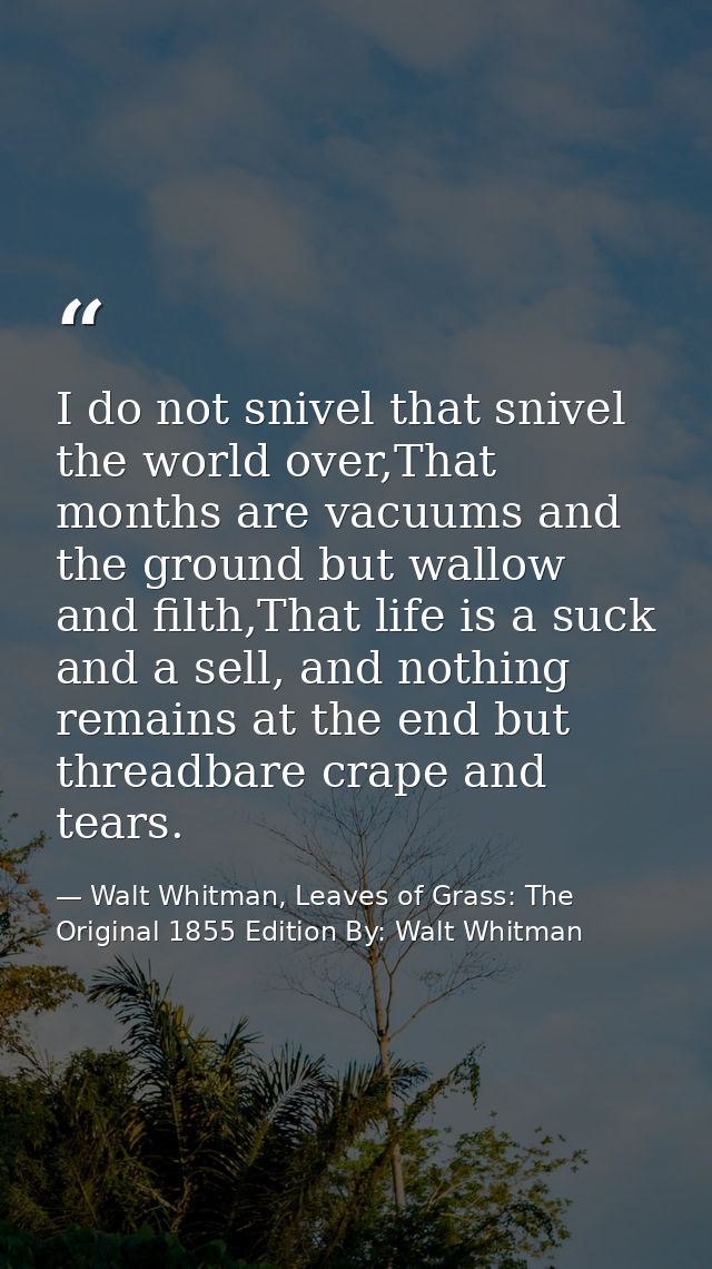 I do not snivel that snivel the world over,That months are vacuums and the ground but wallow and filth,That life is a su — Walt Whitman, Leaves of Grass: The Original 1855 Edition By: Walt Whitman
