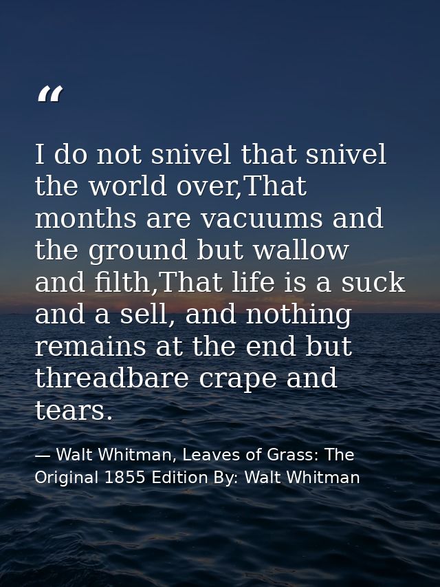 I do not snivel that snivel the world over,That months are vacuums and the ground but wallow and filth,That life is a su — Walt Whitman, Leaves of Grass: The Original 1855 Edition By: Walt Whitman