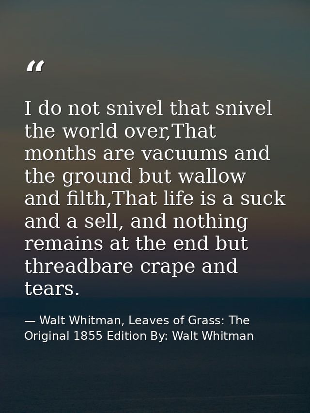 I do not snivel that snivel the world over,That months are vacuums and the ground but wallow and filth,That life is a su — Walt Whitman, Leaves of Grass: The Original 1855 Edition By: Walt Whitman